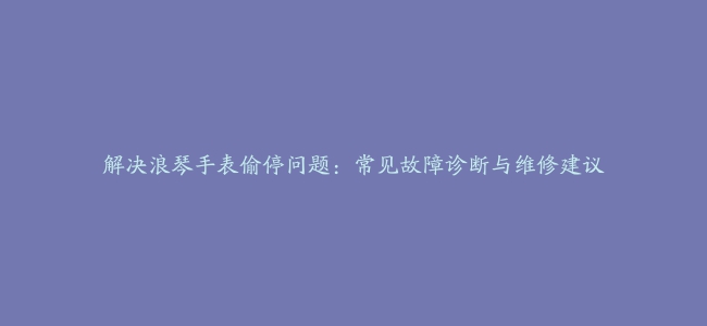 解决浪琴手表偷停问题：常见故障诊断与维修建议