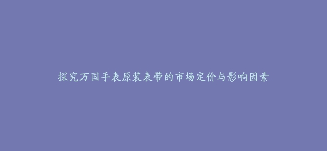 探究万国手表原装表带的市场定价与影响因素