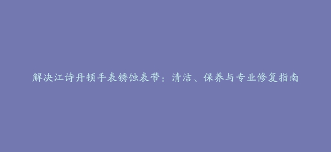 解决江诗丹顿手表锈蚀表带：清洁、保养与专业修复指南