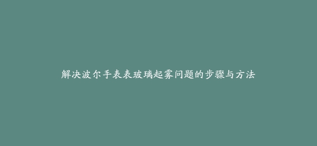 解决波尔手表表玻璃起雾问题的步骤与方法