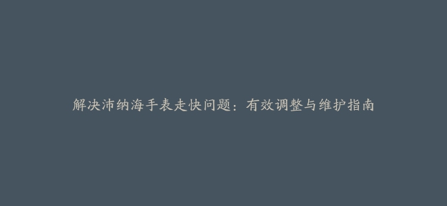 解决沛纳海手表走快问题：有效调整与维护指南