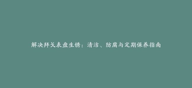 解决拜戈表盘生锈：清洁、防腐与定期保养指南