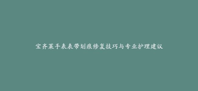 宝齐莱手表表带划痕修复技巧与专业护理建议