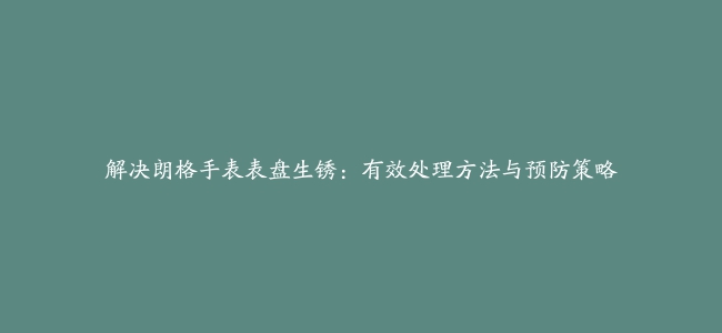 解决朗格手表表盘生锈：有效处理方法与预防策略