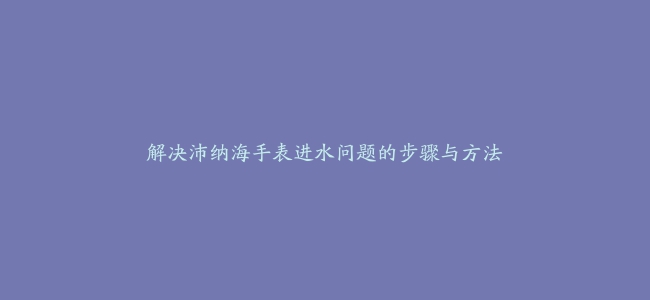 解决沛纳海手表进水问题的步骤与方法