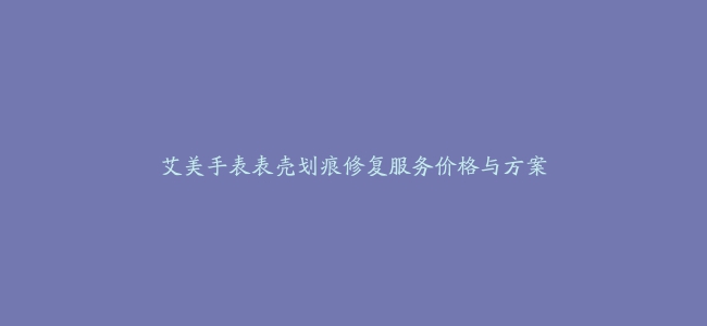 艾美手表表壳划痕修复服务价格与方案