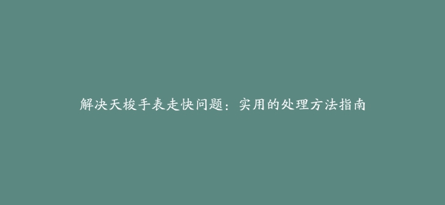 解决天梭手表走快问题：实用的处理方法指南