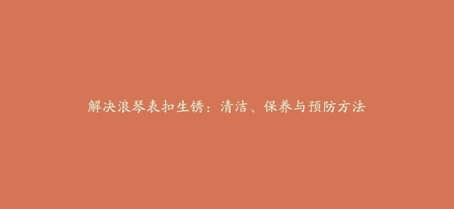 解决浪琴表扣生锈：清洁、保养与预防方法