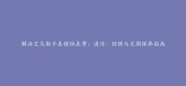 解决艾戈勒手表锈蚀表带：清洁、防锈与定期保养指南