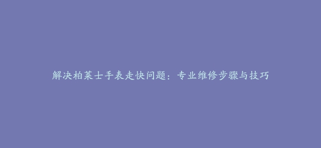 解决柏莱士手表走快问题：专业维修步骤与技巧