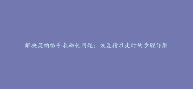 解决英纳格手表磁化问题：恢复精准走时的步骤详解