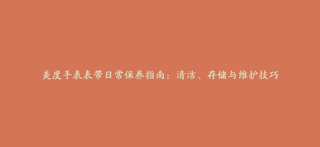 美度手表表带日常保养指南：清洁、存储与维护技巧