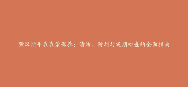 荣汉斯手表表蒙保养：清洁、防刮与定期检查的全面指南