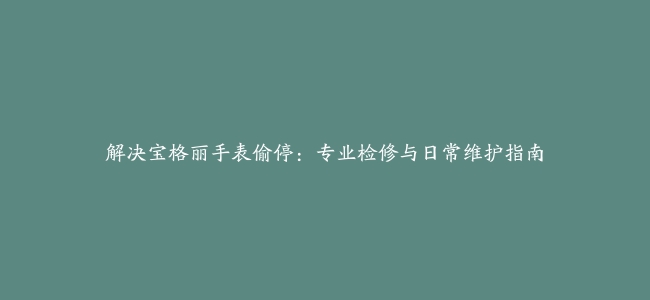 解决宝格丽手表偷停：专业检修与日常维护指南