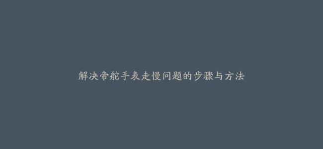 解决帝舵手表走慢问题的步骤与方法