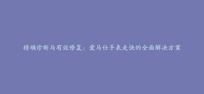 精确诊断与有效修复：爱马仕手表走快的全面解决方案