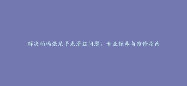 解决帕玛强尼手表滑丝问题：专业保养与维修指南