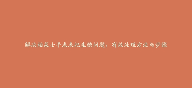 解决柏莱士手表表把生锈问题：有效处理方法与步骤