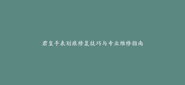 君皇手表划痕修复技巧与专业维修指南