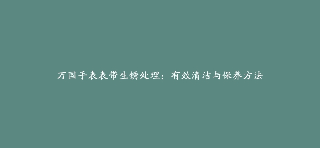 万国手表表带生锈处理：有效清洁与保养方法