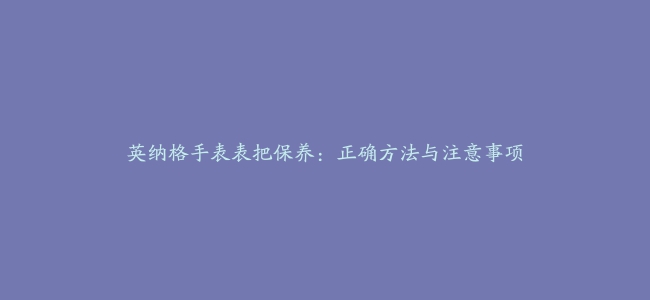 英纳格手表表把保养：正确方法与注意事项