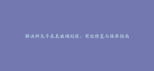 解决拜戈手表表玻璃划痕：有效修复与保养指南