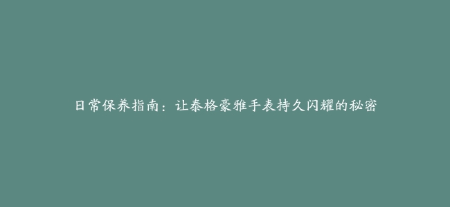 日常保养指南：让泰格豪雅手表持久闪耀的秘密