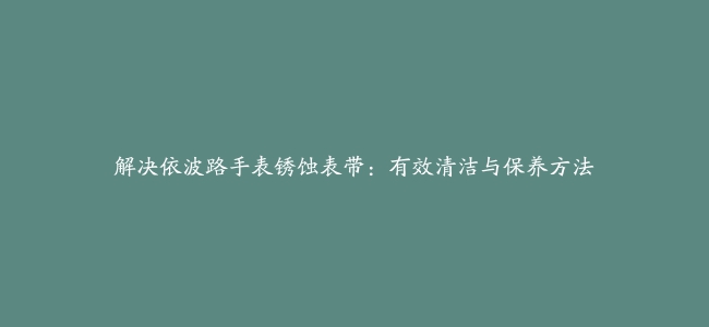 解决依波路手表锈蚀表带：有效清洁与保养方法