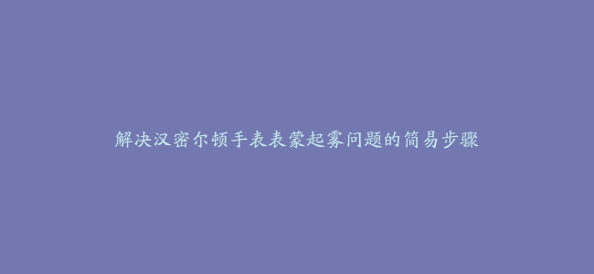 解决汉密尔顿手表表蒙起雾问题的简易步骤