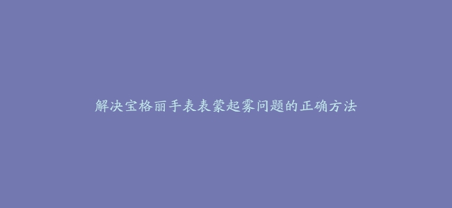 解决宝格丽手表表蒙起雾问题的正确方法