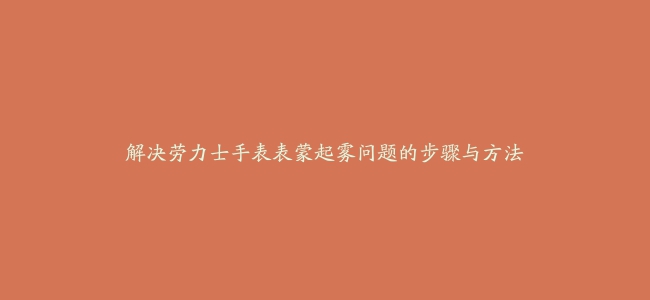 解决劳力士手表表蒙起雾问题的步骤与方法