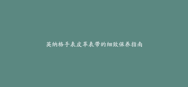 英纳格手表皮革表带的细致保养指南