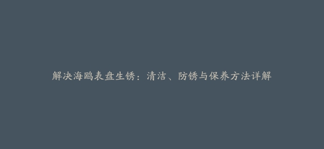 解决海鸥表盘生锈：清洁、防锈与保养方法详解