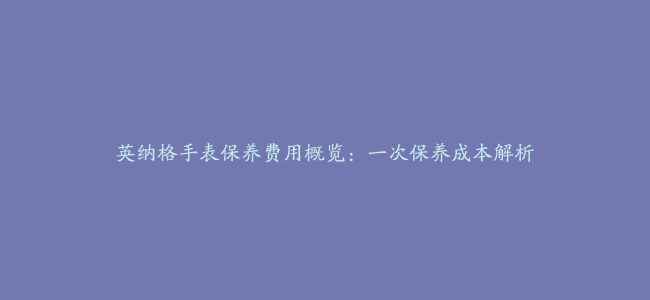 英纳格手表保养费用概览：一次保养成本解析