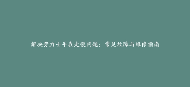 解决劳力士手表走慢问题：常见故障与维修指南