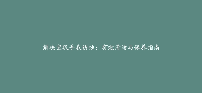 解决宝玑手表锈蚀：有效清洁与保养指南