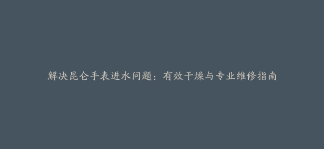 解决昆仑手表进水问题：有效干燥与专业维修指南