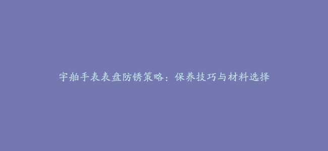 宇舶手表表盘防锈策略：保养技巧与材料选择