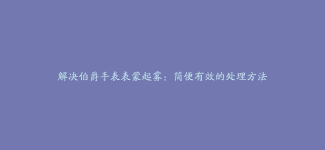 解决伯爵手表表蒙起雾：简便有效的处理方法