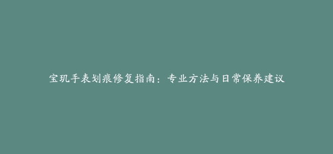 宝玑手表划痕修复指南：专业方法与日常保养建议