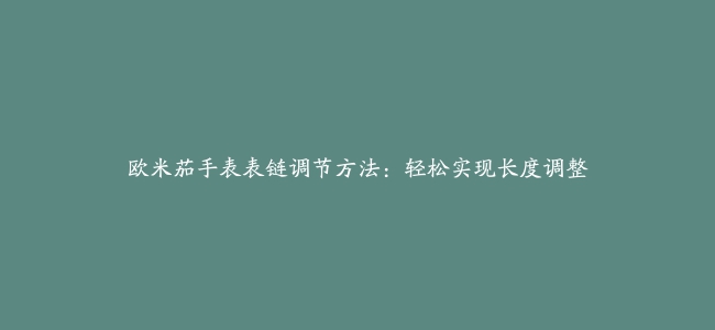 欧米茄手表表链调节方法：轻松实现长度调整