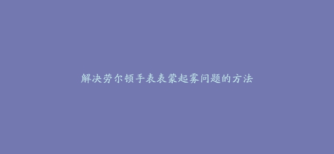 解决劳尔顿手表表蒙起雾问题的方法