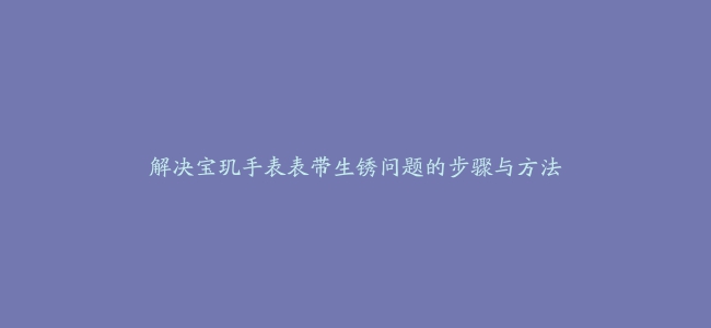 解决宝玑手表表带生锈问题的步骤与方法