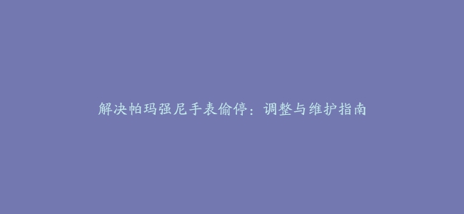 解决帕玛强尼手表偷停：调整与维护指南