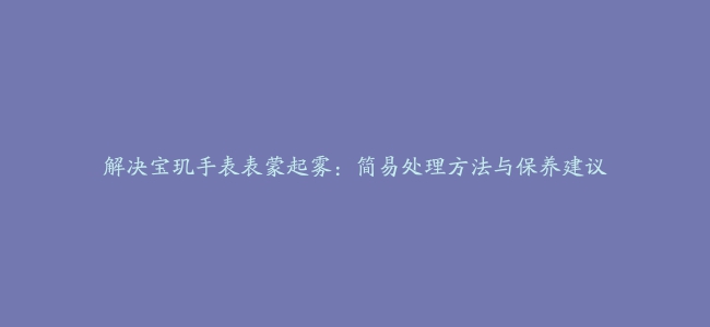 解决宝玑手表表蒙起雾：简易处理方法与保养建议