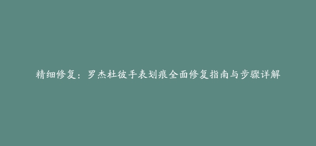 精细修复：罗杰杜彼手表划痕全面修复指南与步骤详解