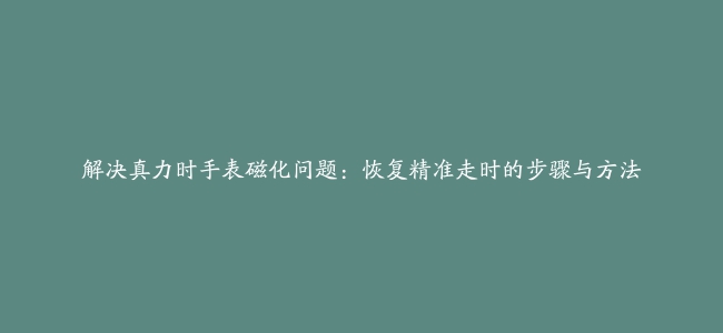 解决真力时手表磁化问题：恢复精准走时的步骤与方法