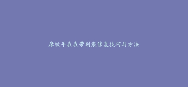 摩纹手表表带划痕修复技巧与方法