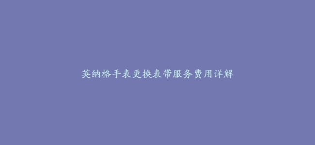 英纳格手表更换表带服务费用详解