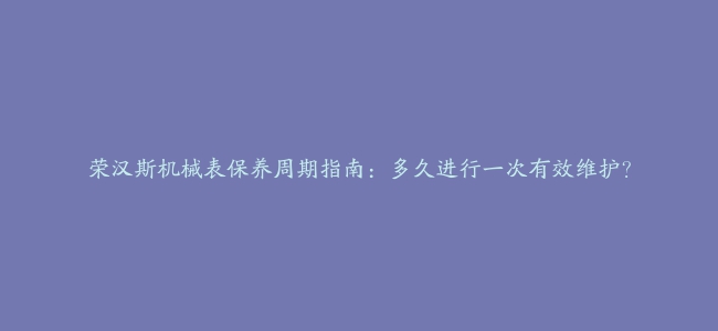 荣汉斯机械表保养周期指南：多久进行一次有效维护？